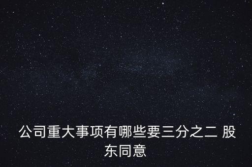  公司重大事項(xiàng)有哪些要三分之二 股東同意