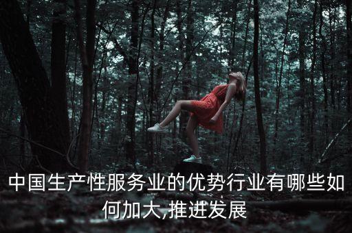 中國生產(chǎn)性服務(wù)業(yè)的優(yōu)勢行業(yè)有哪些如何加大,推進發(fā)展