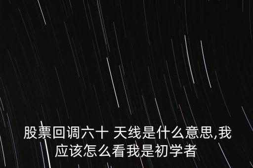  股票回調(diào)六十 天線是什么意思,我應(yīng)該怎么看我是初學(xué)者