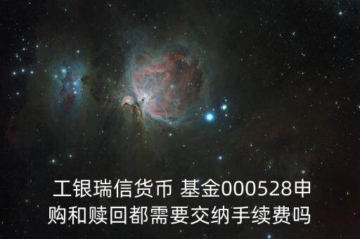  工銀瑞信貨幣 基金000528申購(gòu)和贖回都需要交納手續(xù)費(fèi)嗎