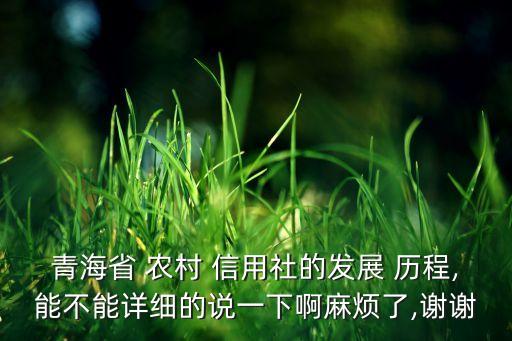 青海省 農(nóng)村 信用社的發(fā)展 歷程,能不能詳細(xì)的說(shuō)一下啊麻煩了,謝謝