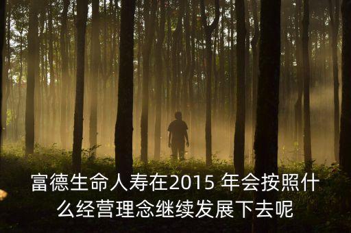 富德生命人壽在2015 年會按照什么經(jīng)營理念繼續(xù)發(fā)展下去呢