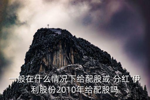 一般在什么情況下給配股或 分紅 伊利股份2010年給配股嗎