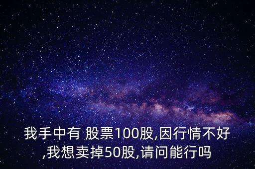 我手中有 股票100股,因行情不好,我想賣掉50股,請(qǐng)問能行嗎