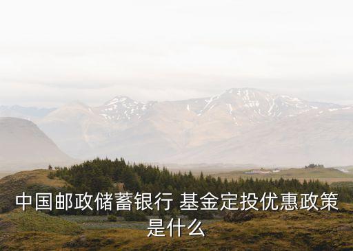 中國(guó)郵政儲(chǔ)蓄銀行 基金定投優(yōu)惠政策是什么