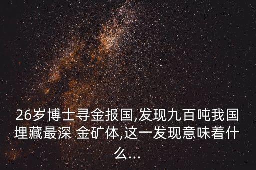 26歲博士尋金報國,發(fā)現(xiàn)九百噸我國埋藏最深 金礦體,這一發(fā)現(xiàn)意味著什么...