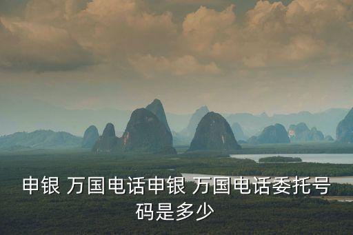 申銀 萬國電話申銀 萬國電話委托號碼是多少
