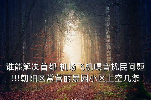 誰能解決首都 機場飛機噪音擾民問題!!!朝陽區(qū)常營麗景園小區(qū)上空幾條...