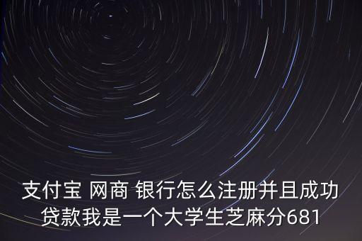 支付寶 網(wǎng)商 銀行怎么注冊并且成功貸款我是一個大學生芝麻分681