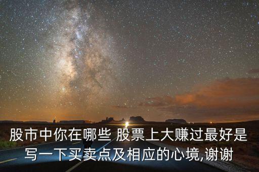 股市中你在哪些 股票上大賺過最好是寫一下買賣點(diǎn)及相應(yīng)的心境,謝謝