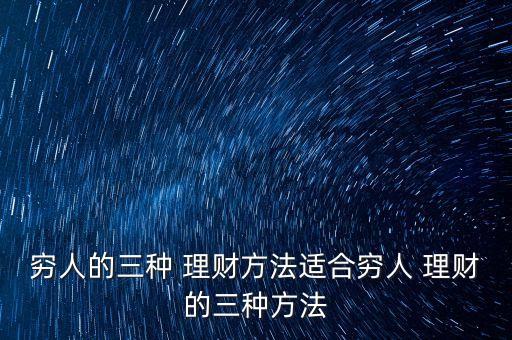 窮人的三種 理財(cái)方法適合窮人 理財(cái)?shù)娜N方法