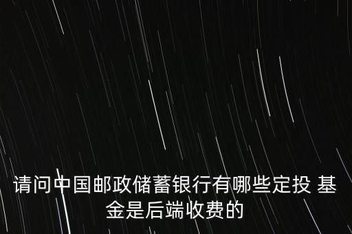 請(qǐng)問中國(guó)郵政儲(chǔ)蓄銀行有哪些定投 基金是后端收費(fèi)的