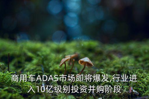 商用車(chē)ADAS市場(chǎng)即將爆發(fā),行業(yè)進(jìn)入10億級(jí)別投資并購(gòu)階段