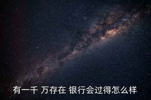 有一千 萬存在 銀行會(huì)過得怎么樣