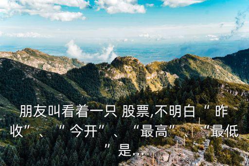 朋友叫看著一只 股票,不明白“ 昨收”、“ 今開”、“最高”、“最低”是...
