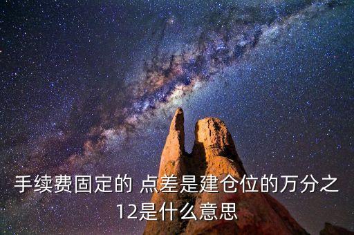 手續(xù)費(fèi)固定的 點(diǎn)差是建倉(cāng)位的萬分之12是什么意思