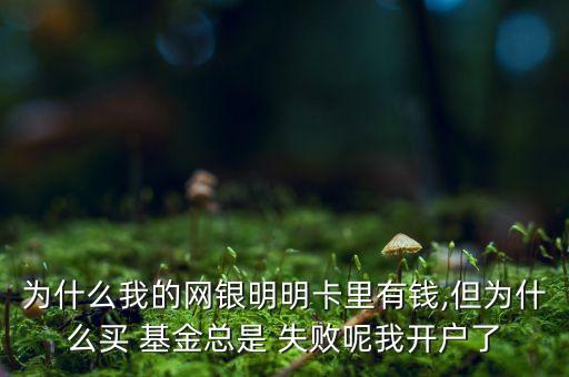 為什么我的網銀明明卡里有錢,但為什么買 基金總是 失敗呢我開戶了