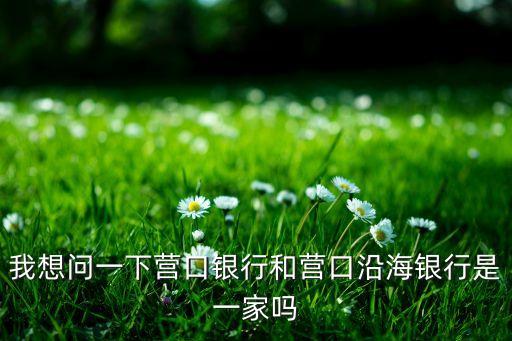 我想問一下營口銀行和營口沿海銀行是一家嗎