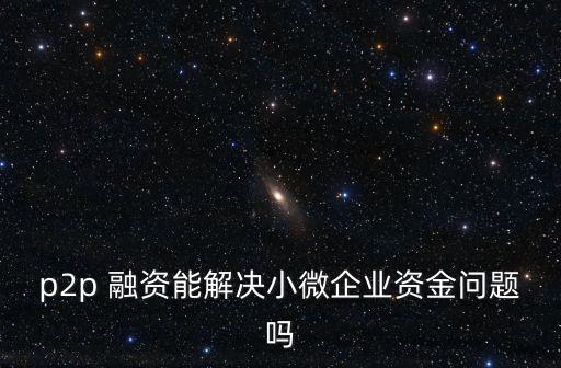 p2p 融資能解決小微企業(yè)資金問題嗎