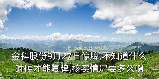 金科股份9月27日停牌,不知道什么時候才能復牌,核實情況要多久啊