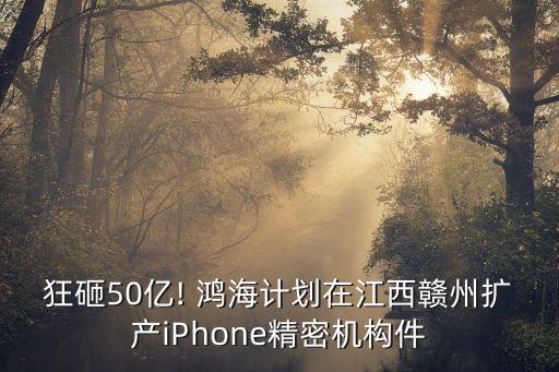狂砸50億! 鴻海計劃在江西贛州擴產(chǎn)iPhone精密機構件