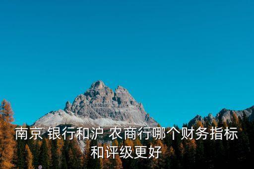 南京 銀行和滬 農(nóng)商行哪個(gè)財(cái)務(wù)指標(biāo)和評(píng)級(jí)更好
