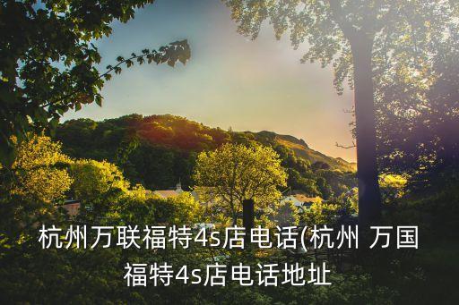 杭州萬聯(lián)福特4s店電話(杭州 萬國福特4s店電話地址