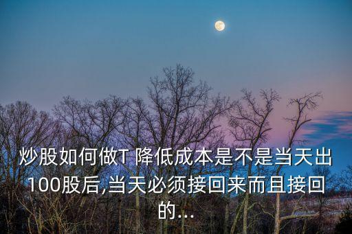 炒股如何做T 降低成本是不是當(dāng)天出100股后,當(dāng)天必須接回來而且接回的...