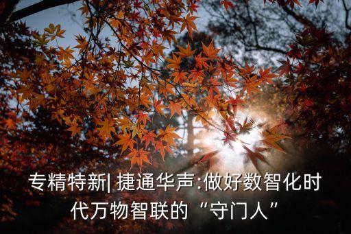 專(zhuān)精特新| 捷通華聲:做好數(shù)智化時(shí)代萬(wàn)物智聯(lián)的“守門(mén)人”