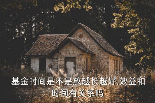  基金時間是不是放越長越好,效益和時間有關(guān)系嗎