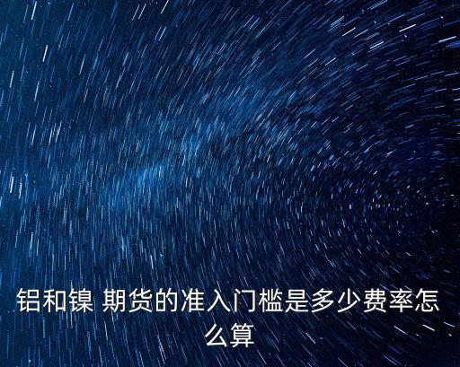 鋁和鎳 期貨的準(zhǔn)入門檻是多少費(fèi)率怎么算