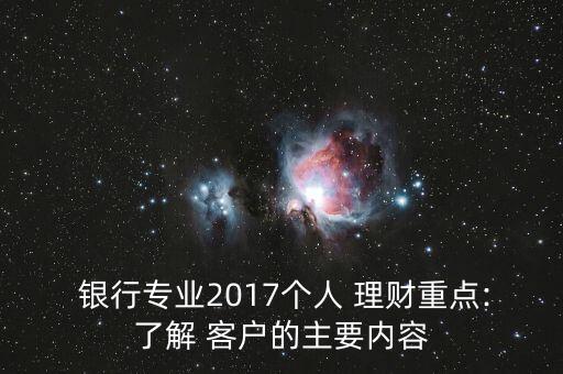  銀行專業(yè)2017個(gè)人 理財(cái)重點(diǎn):了解 客戶的主要內(nèi)容