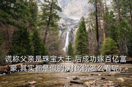 謊稱父親是珠寶大王,后成功嫁百億富豪,其實都是假的,對此你怎么看呢...