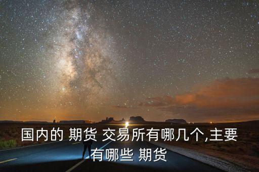 國(guó)內(nèi)的 期貨 交易所有哪幾個(gè),主要有哪些 期貨