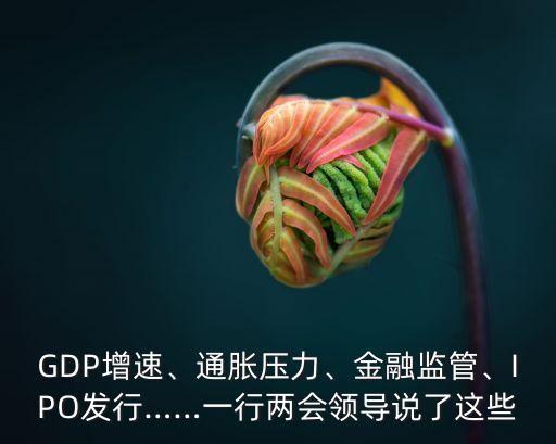 GDP增速、通脹壓力、金融監(jiān)管、IPO發(fā)行……一行兩會(huì)領(lǐng)導(dǎo)說(shuō)了這些