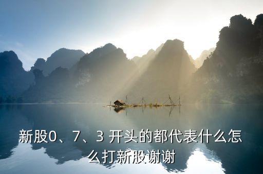 新股0、7、3 開頭的都代表什么怎么打新股謝謝