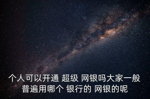 個(gè)人可以開通 超級 網(wǎng)銀嗎大家一般普遍用哪個(gè) 銀行的 網(wǎng)銀的呢