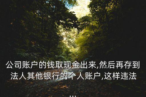 公司賬戶的錢(qián)取現(xiàn)金出來(lái),然后再存到 法人其他銀行的個(gè)人賬戶,這樣違法...