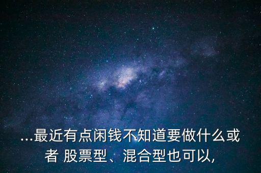 ...最近有點(diǎn)閑錢不知道要做什么或者 股票型、混合型也可以,