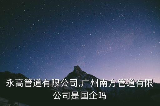 廣州永高管道有限公司,廣州南方管道有限公司是國企嗎