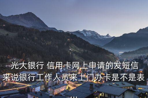  光大銀行 信用卡網上申請的發(fā)短信來說銀行工作人員來上門辦卡是不是表...