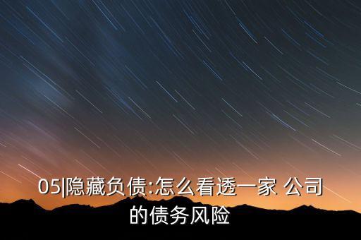 05|隱藏負(fù)債:怎么看透一家 公司的債務(wù)風(fēng)險