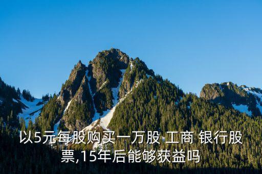 以5元每股購(gòu)買一萬(wàn)股 工商 銀行股票,15年后能夠獲益嗎
