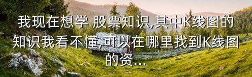 我現(xiàn)在想學(xué) 股票知識,其中K線圖的知識我看不懂,可以在哪里找到K線圖的資...