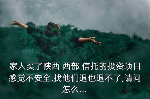 家人買了陜西 西部 信托的投資項(xiàng)目感覺不安全,找他們退也退不了,請(qǐng)問怎么...