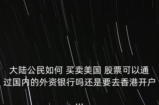 大陸公民如何 買賣美國 股票可以通過國內(nèi)的外資銀行嗎還是要去香港開戶...