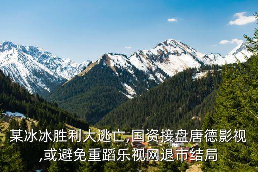 某冰冰勝利大逃亡,國(guó)資接盤唐德影視,或避免重蹈樂(lè)視網(wǎng)退市結(jié)局