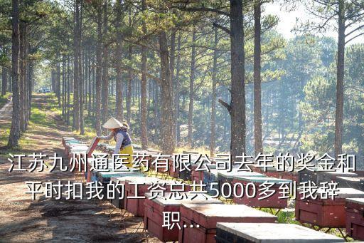江蘇九州通醫(yī)藥有限公司去年的獎金和平時(shí)扣我的工資總共5000多到我辭職...