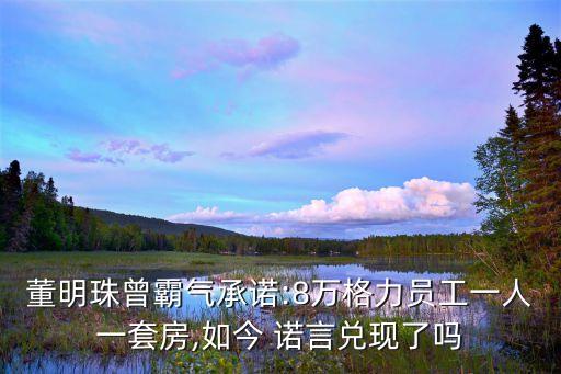 董明珠曾霸氣承諾:8萬格力員工一人一套房,如今 諾言兌現(xiàn)了嗎