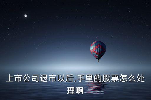 上市公司退市以后,手里的股票怎么處理啊